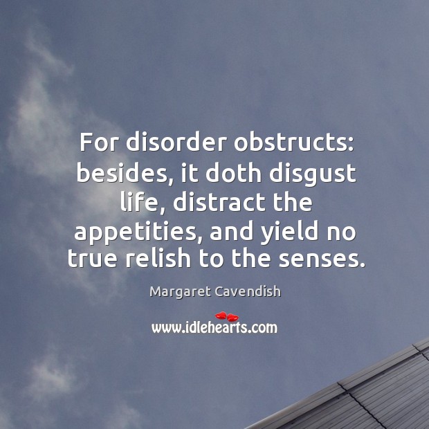 For disorder obstructs: besides, it doth disgust life, distract the appetities, and yield no Margaret Cavendish Picture Quote