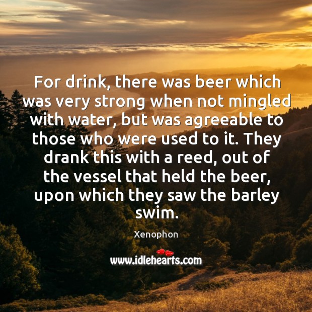For drink, there was beer which was very strong when not mingled with water Xenophon Picture Quote