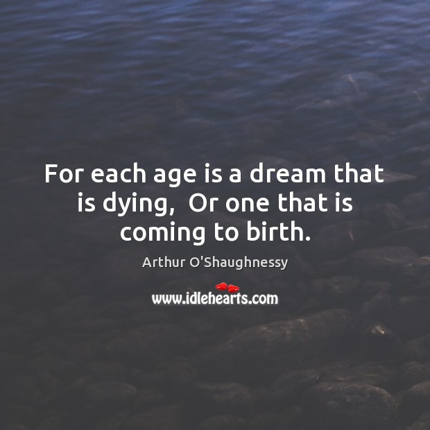 For each age is a dream that is dying,  Or one that is coming to birth. Arthur O’Shaughnessy Picture Quote