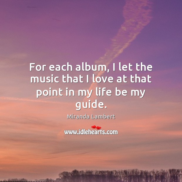 For each album, I let the music that I love at that point in my life be my guide. Miranda Lambert Picture Quote