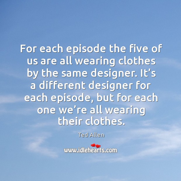 For each episode the five of us are all wearing clothes by the same designer. Ted Allen Picture Quote