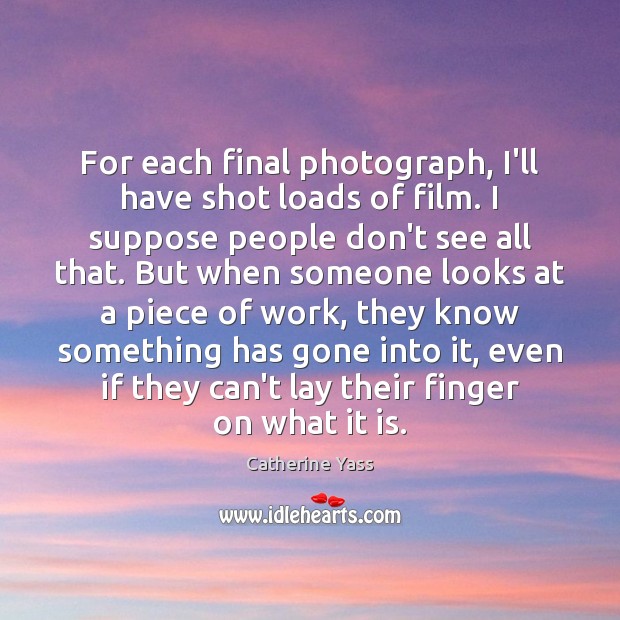 For each final photograph, I’ll have shot loads of film. I suppose Catherine Yass Picture Quote