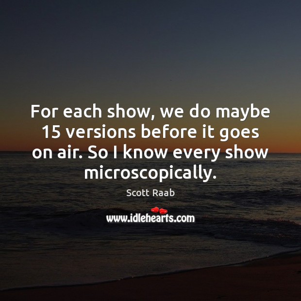 For each show, we do maybe 15 versions before it goes on air. Scott Raab Picture Quote