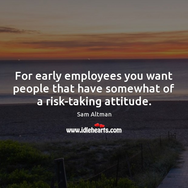 For early employees you want people that have somewhat of a risk-taking attitude. Sam Altman Picture Quote