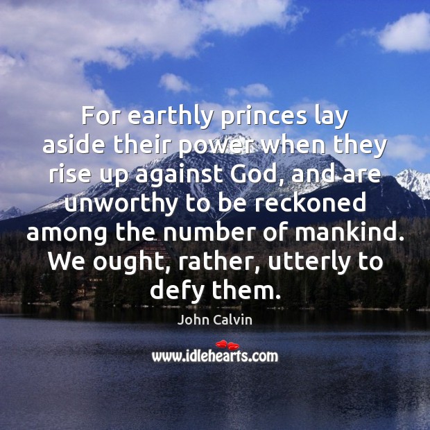 For earthly princes lay aside their power when they rise up against John Calvin Picture Quote