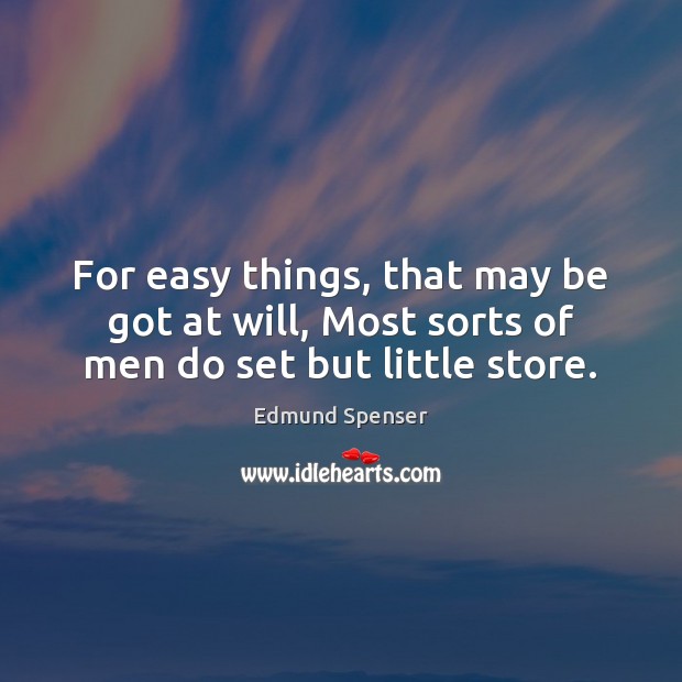 For easy things, that may be got at will, Most sorts of men do set but little store. Edmund Spenser Picture Quote