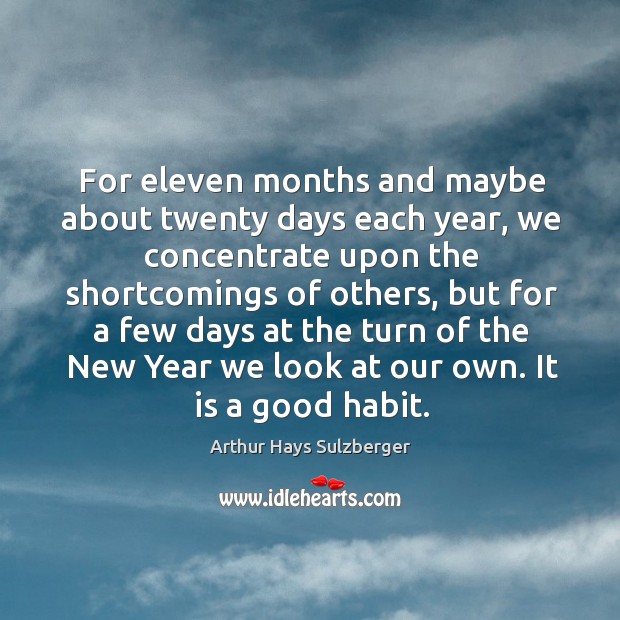 For eleven months and maybe about twenty days each year, we concentrate upon the shortcomings of others Arthur Hays Sulzberger Picture Quote