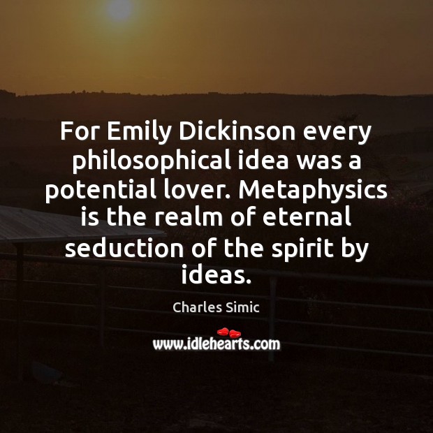 For Emily Dickinson every philosophical idea was a potential lover. Metaphysics is Charles Simic Picture Quote