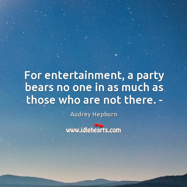 For entertainment, a party bears no one in as much as those who are not there. ­ Audrey Hepburn Picture Quote