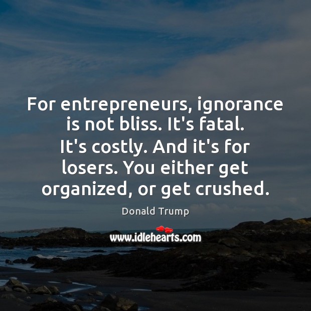 For entrepreneurs, ignorance is not bliss. It’s fatal. It’s costly. And it’s Donald Trump Picture Quote