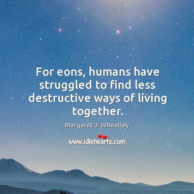 For eons, humans have struggled to find less destructive ways of living together. Margaret J. Wheatley Picture Quote