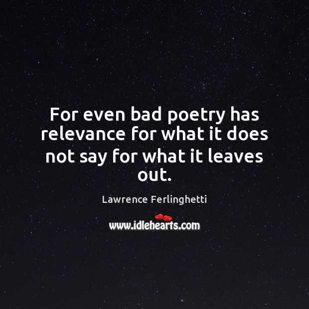 For even bad poetry has relevance for what it does not say for what it leaves out. Lawrence Ferlinghetti Picture Quote
