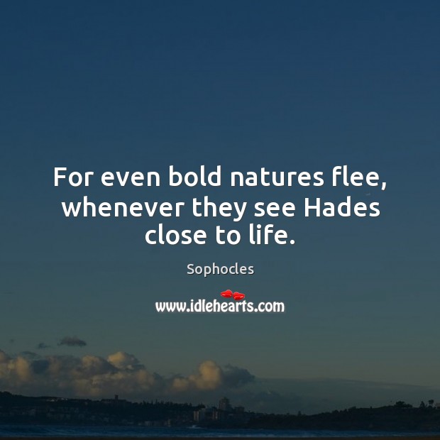 For even bold natures flee, whenever they see Hades close to life. Sophocles Picture Quote