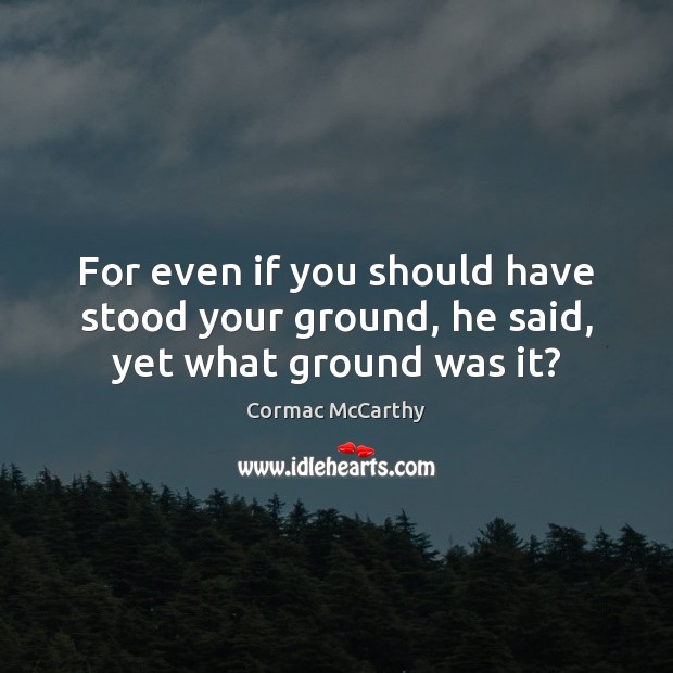 For even if you should have stood your ground, he said, yet what ground was it? Cormac McCarthy Picture Quote