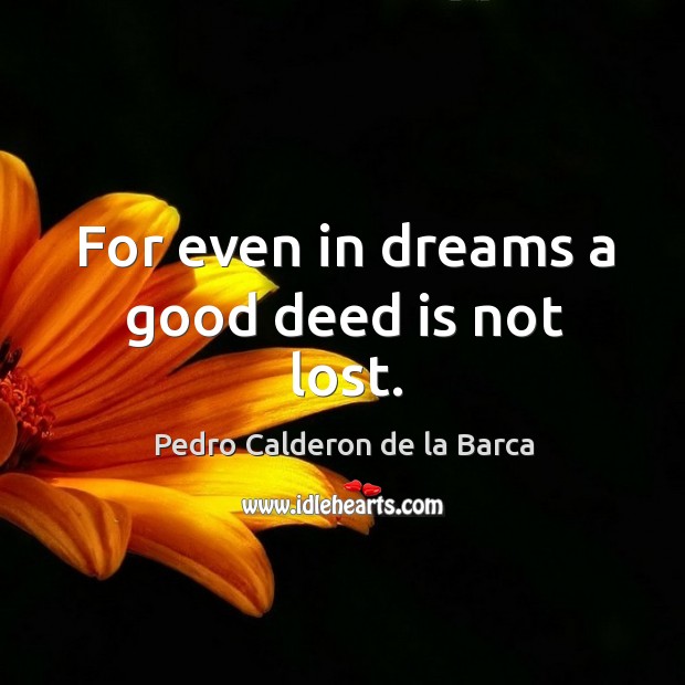 For even in dreams a good deed is not lost. Pedro Calderon de la Barca Picture Quote