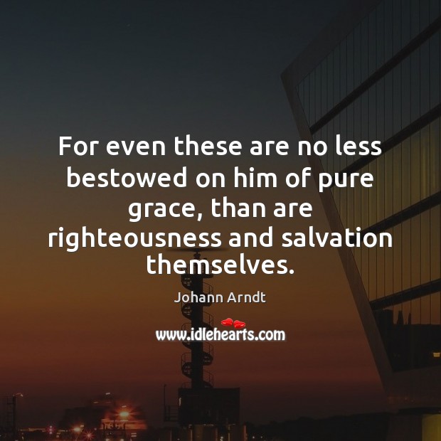 For even these are no less bestowed on him of pure grace, Johann Arndt Picture Quote