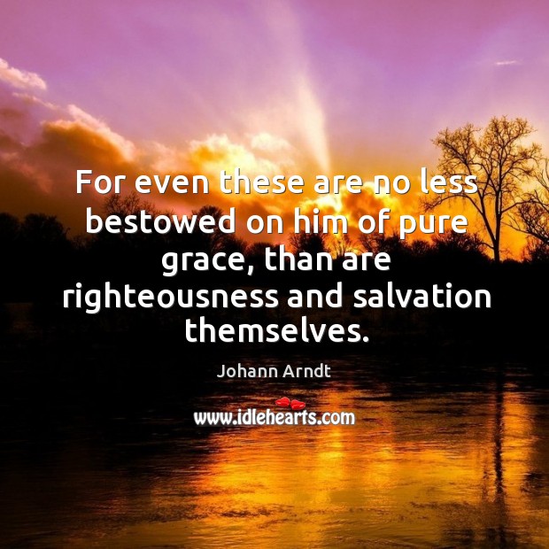 For even these are no less bestowed on him of pure grace, than are righteousness and salvation themselves. Johann Arndt Picture Quote