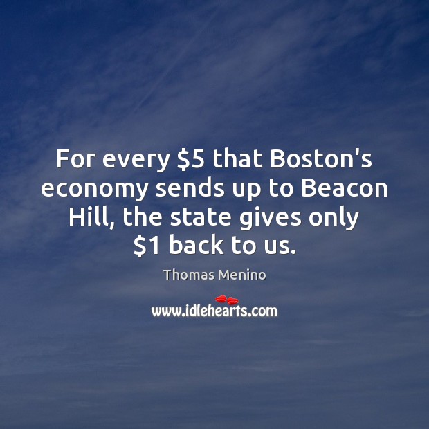For every $5 that Boston’s economy sends up to Beacon Hill, the state Thomas Menino Picture Quote