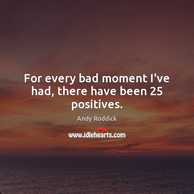 For every bad moment I’ve had, there have been 25 positives. Image