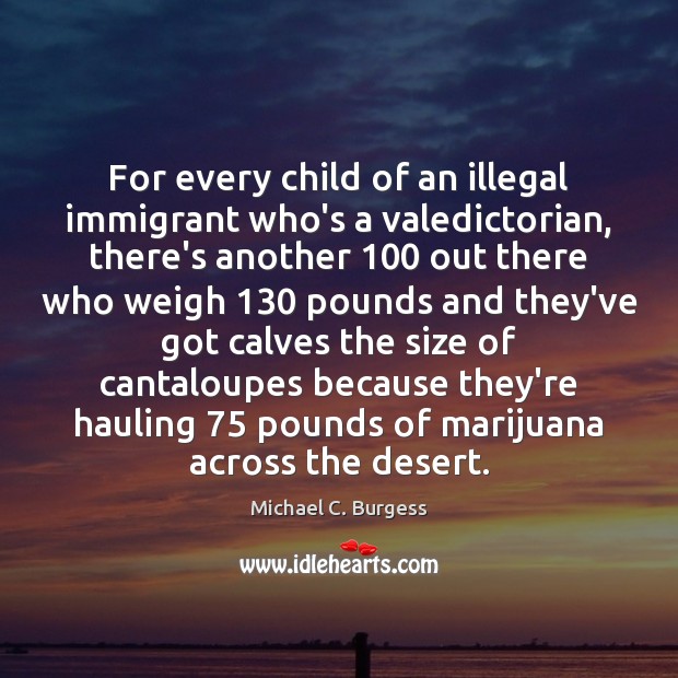 For every child of an illegal immigrant who’s a valedictorian, there’s another 100 Michael C. Burgess Picture Quote