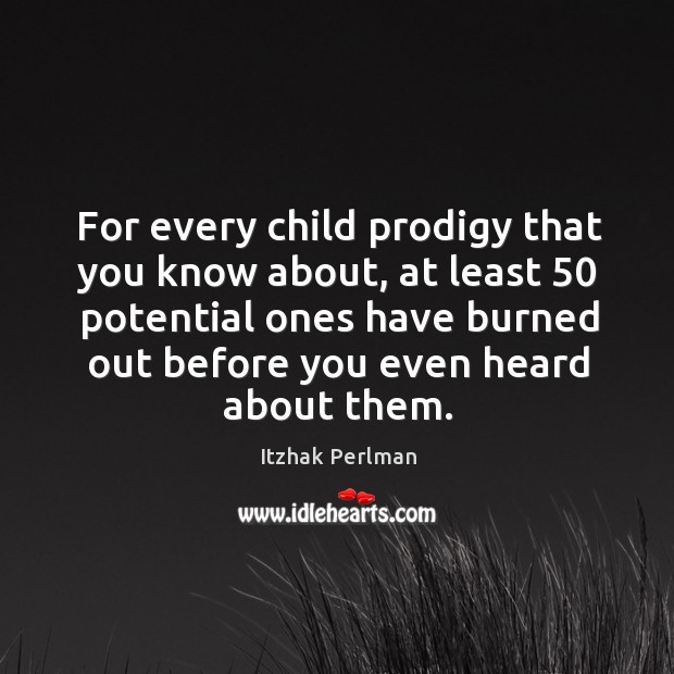 For every child prodigy that you know about, at least 50 potential ones have burned out before you even heard about them. Image