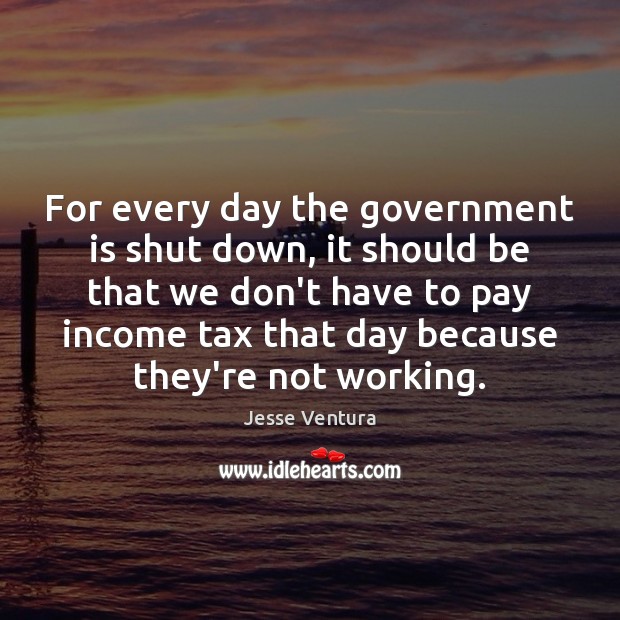 For every day the government is shut down, it should be that Income Quotes Image