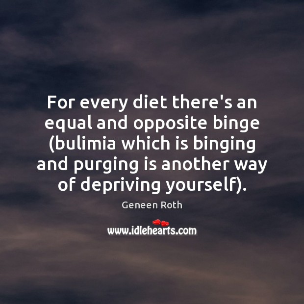 For every diet there’s an equal and opposite binge (bulimia which is Geneen Roth Picture Quote