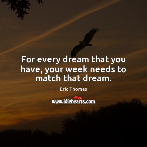 For every dream that you have, your week needs to match that dream. Eric Thomas Picture Quote
