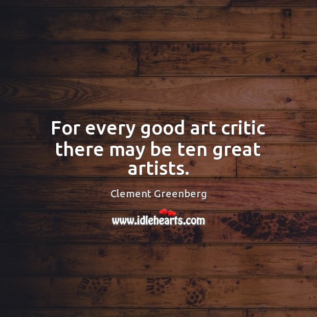 For every good art critic there may be ten great artists. Clement Greenberg Picture Quote