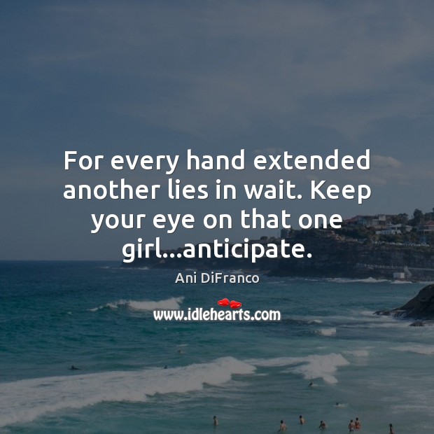 For every hand extended another lies in wait. Keep your eye on that one girl…anticipate. Ani DiFranco Picture Quote
