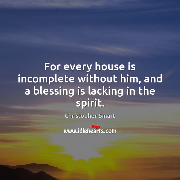 For every house is incomplete without him, and a blessing is lacking in the spirit. Christopher Smart Picture Quote