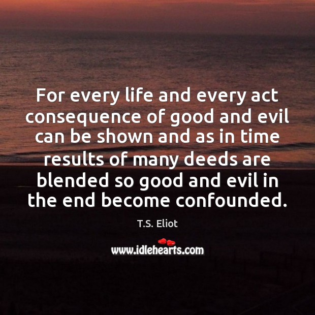 For every life and every act consequence of good and evil can T.S. Eliot Picture Quote