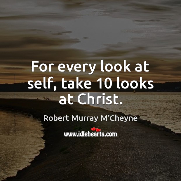 For every look at self, take 10 looks at Christ. Robert Murray M’Cheyne Picture Quote