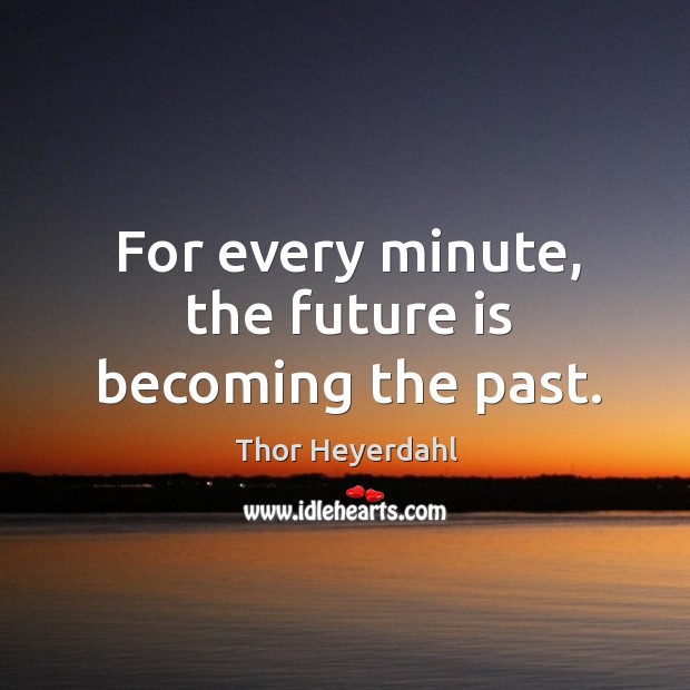 For every minute, the future is becoming the past. Thor Heyerdahl Picture Quote
