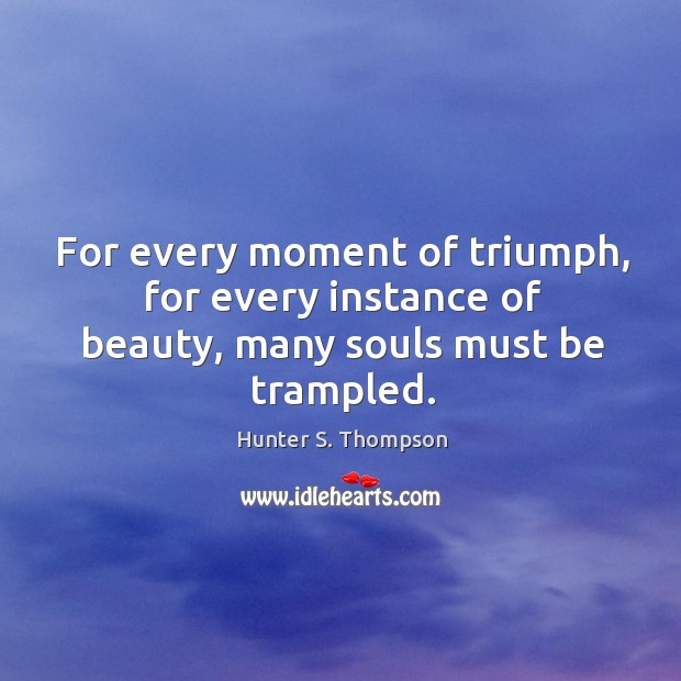 For every moment of triumph, for every instance of beauty, many souls must be trampled. Hunter S. Thompson Picture Quote