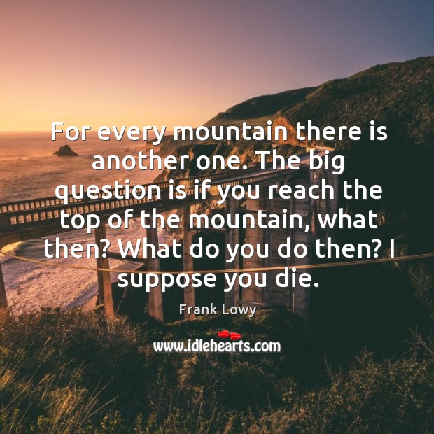 For every mountain there is another one. The big question is if Frank Lowy Picture Quote