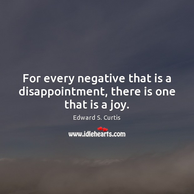 For every negative that is a disappointment, there is one that is a joy. Edward S. Curtis Picture Quote