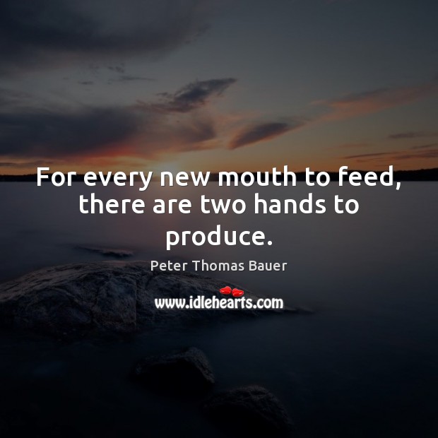 For every new mouth to feed, there are two hands to produce. 