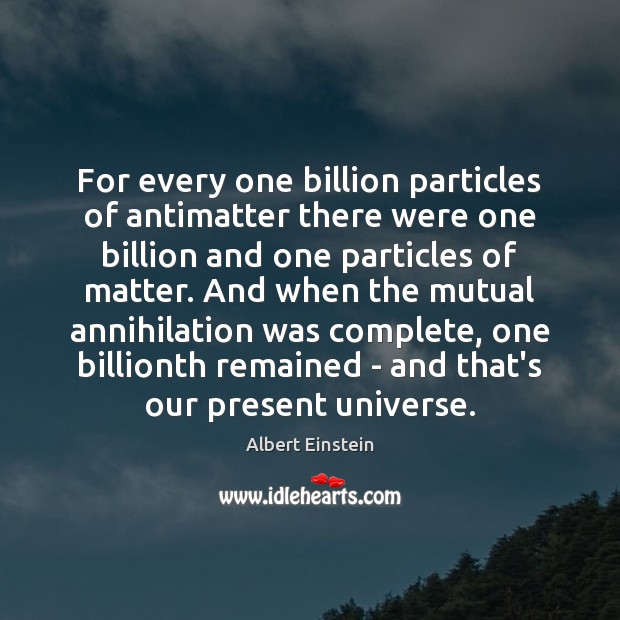 For every one billion particles of antimatter there were one billion and Albert Einstein Picture Quote