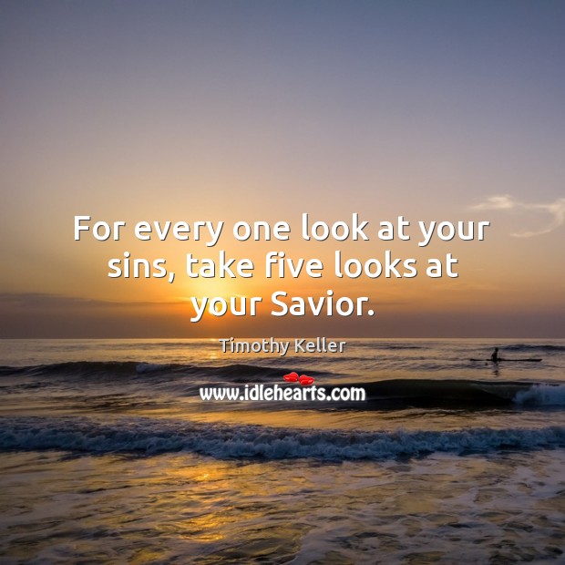 For every one look at your sins, take five looks at your Savior. Timothy Keller Picture Quote