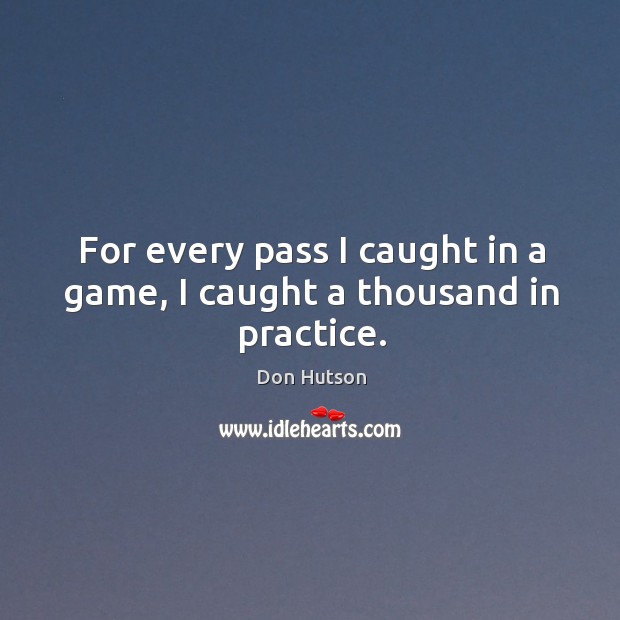 For every pass I caught in a game, I caught a thousand in practice. Don Hutson Picture Quote