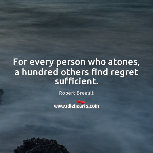 For every person who atones, a hundred others find regret sufficient. Robert Breault Picture Quote
