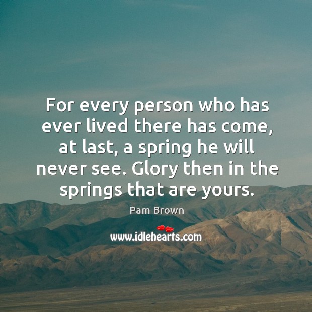 For every person who has ever lived there has come, at last, a spring he will never see. Image