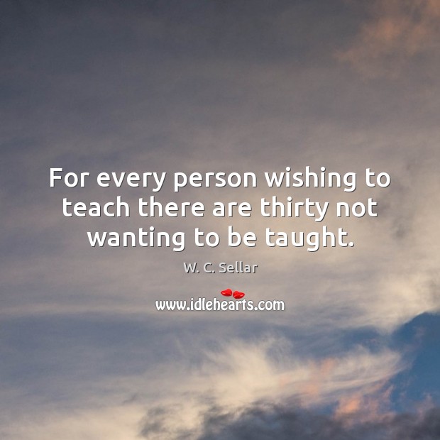 For every person wishing to teach there are thirty not wanting to be taught. W. C. Sellar Picture Quote