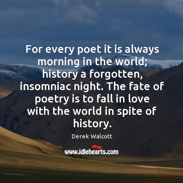 For every poet it is always morning in the world; history a Derek Walcott Picture Quote