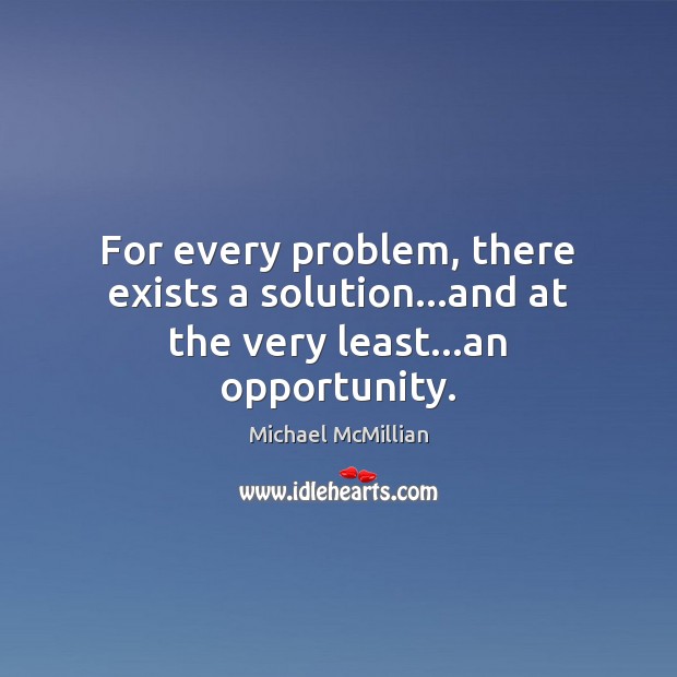 For every problem, there exists a solution…and at the very least…an opportunity. Michael McMillian Picture Quote