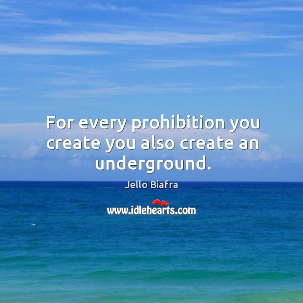 For every prohibition you create you also create an underground. Jello Biafra Picture Quote
