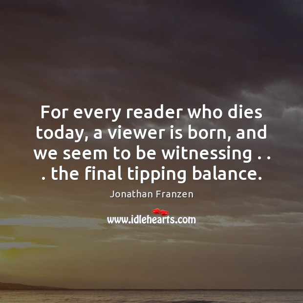 For every reader who dies today, a viewer is born, and we Jonathan Franzen Picture Quote