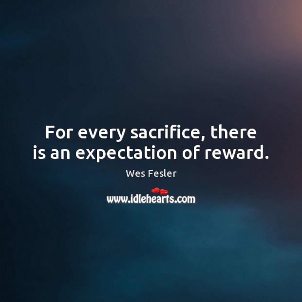 For every sacrifice, there is an expectation of reward. Wes Fesler Picture Quote