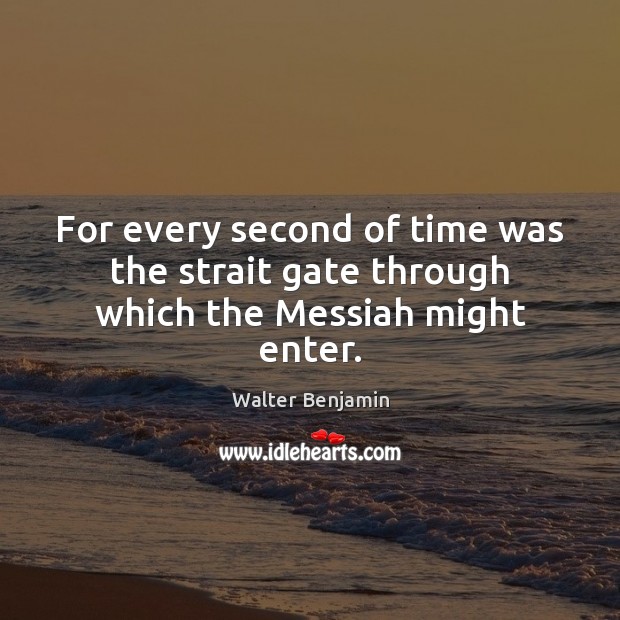 For every second of time was the strait gate through which the Messiah might enter. Walter Benjamin Picture Quote